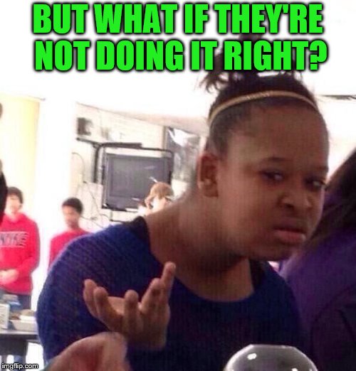 Black Girl Wat Meme | BUT WHAT IF THEY'RE NOT DOING IT RIGHT? | image tagged in memes,black girl wat | made w/ Imgflip meme maker