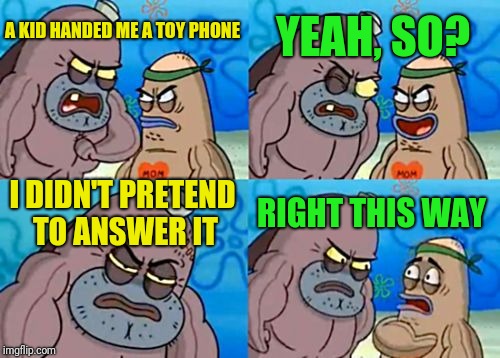 How Tough Are You |  YEAH, SO? A KID HANDED ME A TOY PHONE; I DIDN'T PRETEND TO ANSWER IT; RIGHT THIS WAY | image tagged in memes,how tough are you | made w/ Imgflip meme maker
