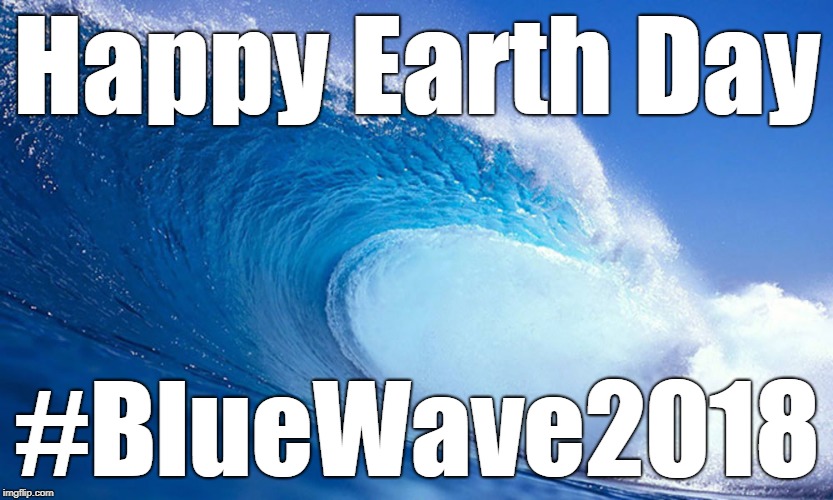 Happy Earth Day #BlueWave2018 | Happy Earth Day; #BlueWave2018 | image tagged in bluewave,earth day,bluewave2018 | made w/ Imgflip meme maker