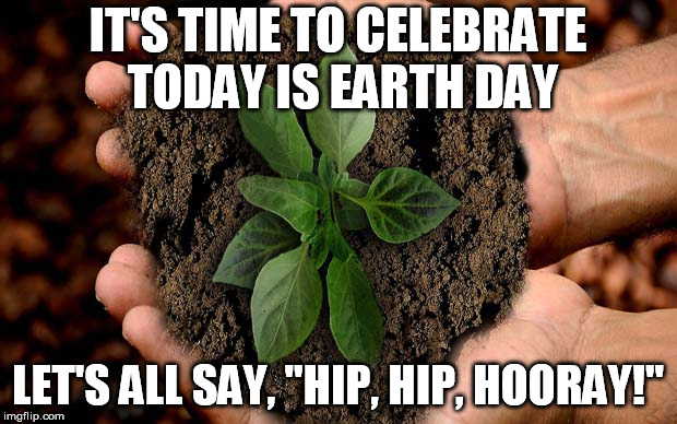 Earth Day | IT'S TIME TO CELEBRATE TODAY IS EARTH DAY; LET'S ALL SAY, "HIP, HIP, HOORAY!" | image tagged in earth day,plant garden,celebrate | made w/ Imgflip meme maker