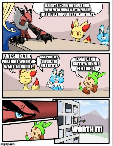 Pokemon board meeting | ALRIGHT, SINCE EVERYONE IS HERE. WE NEED TO FIND A WAY TO ENSURE THAT WE GET CHOSEN BY ASH. ANY IDEAS. WE SHAKE THE POKEBALL WHEN WE WANT TO BATTLE. ASK POLITELY BEFORE THE NEXT BATTLE. ESCAPE AND BATTLE WHEN WE FEEL LIKE IT. WORTH IT! | image tagged in pokemon board meeting | made w/ Imgflip meme maker