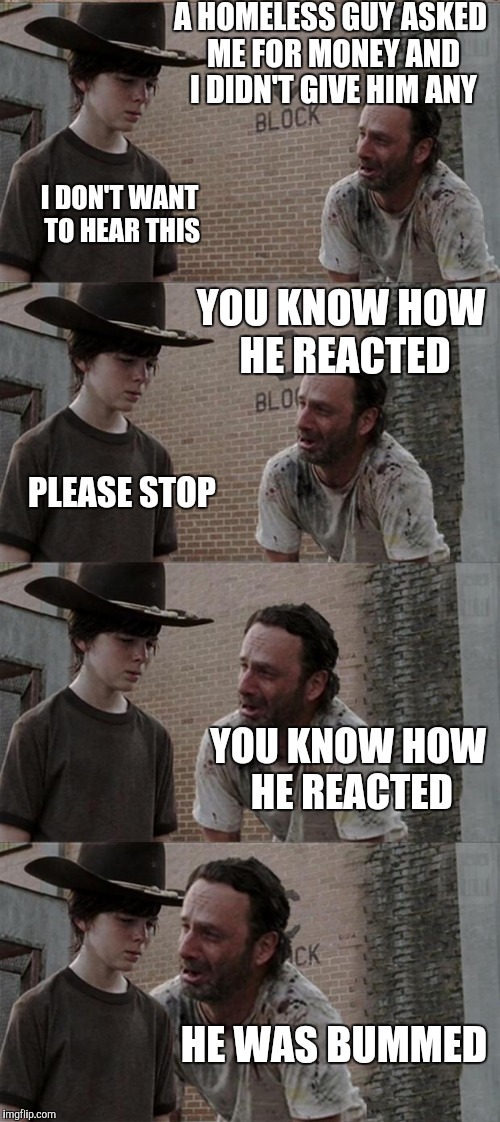 Rick and Carl Long | A HOMELESS GUY ASKED ME FOR MONEY AND I DIDN'T GIVE HIM ANY; I DON'T WANT TO HEAR THIS; YOU KNOW HOW HE REACTED; PLEASE STOP; YOU KNOW HOW HE REACTED; HE WAS BUMMED | image tagged in memes,rick and carl long | made w/ Imgflip meme maker