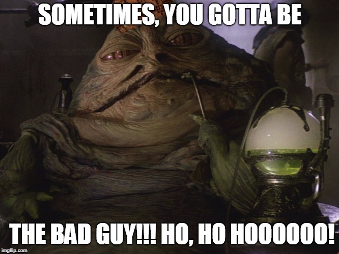 Jabba the Scarface | SOMETIMES, YOU GOTTA BE; THE BAD GUY!!! HO, HO HOOOOOO! | image tagged in jabba the hutt,star wars,return of the jedi,silly,stupid,al pacino | made w/ Imgflip meme maker
