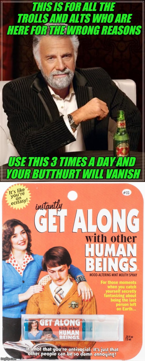 THIS IS FOR ALL THE TROLLS AND ALTS WHO ARE HERE FOR THE WRONG REASONS; USE THIS 3 TIMES A DAY AND YOUR BUTTHURT WILL VANISH | image tagged in troll,trolls,the most interesting man in the world,imgflip,butthurt | made w/ Imgflip meme maker