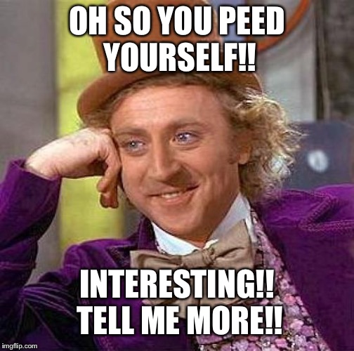 Creepy Condescending Wonka | OH SO YOU PEED YOURSELF!! INTERESTING!! TELL ME MORE!! | image tagged in memes,creepy condescending wonka | made w/ Imgflip meme maker