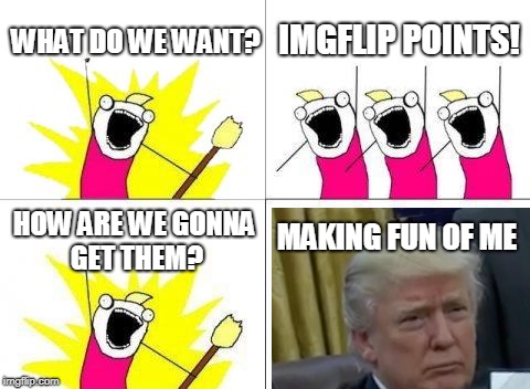 don't say its not cool | WHAT DO WE WANT? IMGFLIP POINTS! MAKING FUN OF ME; HOW ARE WE GONNA GET THEM? | image tagged in donald trump,what do we want,imgflip points | made w/ Imgflip meme maker