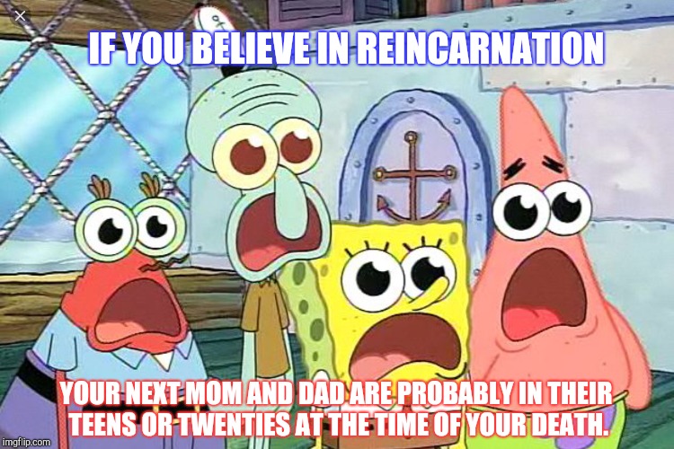 Reincarnation | IF YOU BELIEVE IN REINCARNATION; YOUR NEXT MOM AND DAD ARE PROBABLY IN THEIR TEENS OR TWENTIES AT THE TIME OF YOUR DEATH. | image tagged in reincarnation,parents,much wow,boom | made w/ Imgflip meme maker