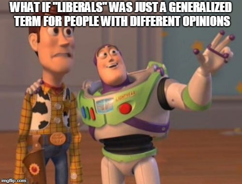 X, X Everywhere Meme | WHAT IF "LIBERALS" WAS JUST A GENERALIZED TERM FOR PEOPLE WITH DIFFERENT OPINIONS | image tagged in memes,x x everywhere | made w/ Imgflip meme maker