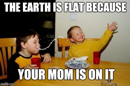 THE EARTH IS FLAT BECAUSE YOUR MOM IS ON IT | made w/ Imgflip meme maker