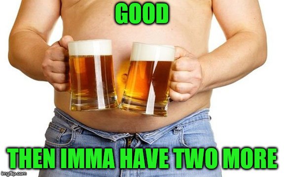 GOOD THEN IMMA HAVE TWO MORE | made w/ Imgflip meme maker