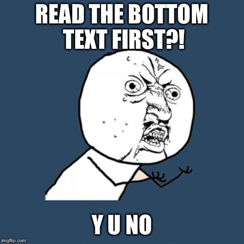 Y U No | READ THE BOTTOM TEXT FIRST?! Y U NO | image tagged in memes,y u no | made w/ Imgflip meme maker