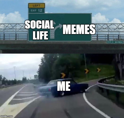 Left Exit 12 Off Ramp Meme | MEMES; SOCIAL LIFE; ME | image tagged in memes,left exit 12 off ramp | made w/ Imgflip meme maker