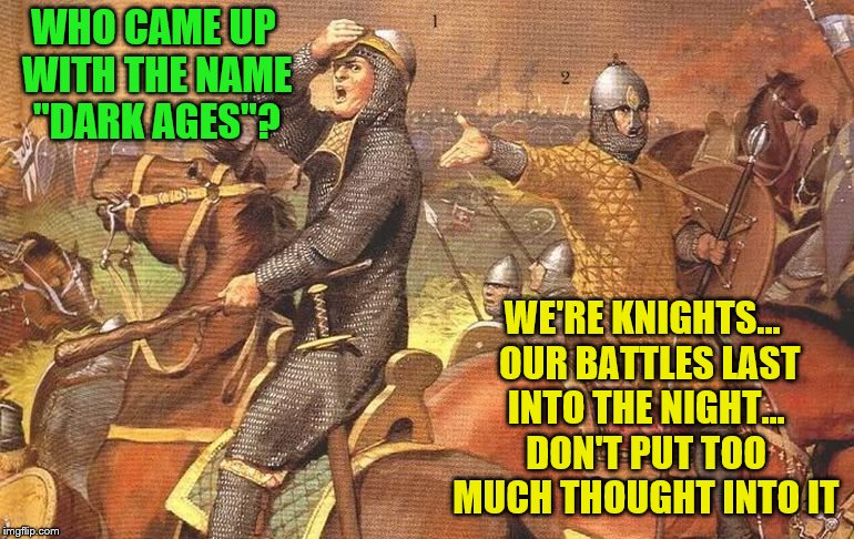 WHO CAME UP WITH THE NAME "DARK AGES"? WE'RE KNIGHTS...  OUR BATTLES LAST INTO THE NIGHT... DON'T PUT TOO MUCH THOUGHT INTO IT | made w/ Imgflip meme maker