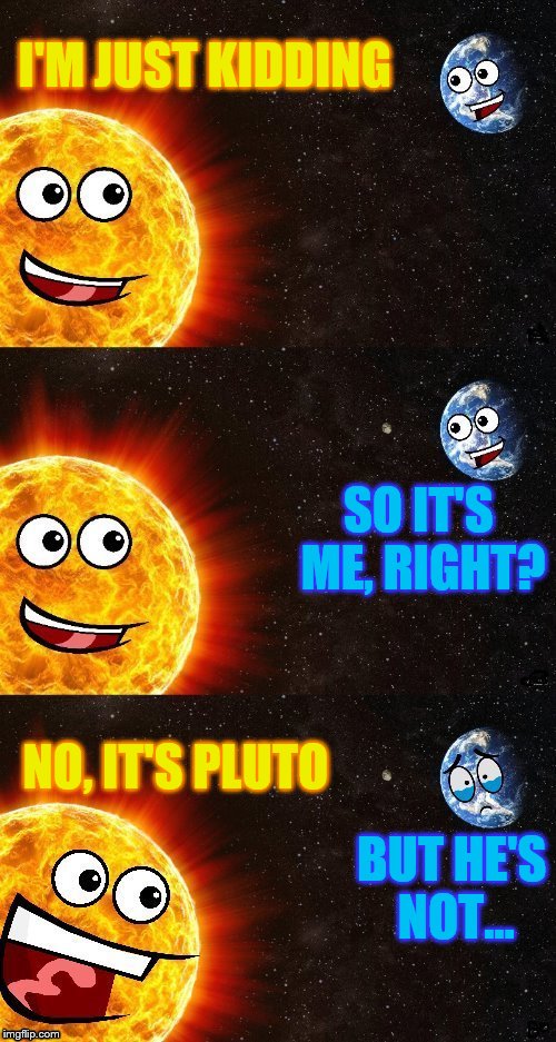 I'M JUST KIDDING NO, IT'S PLUTO SO IT'S ME, RIGHT? BUT HE'S NOT... | made w/ Imgflip meme maker