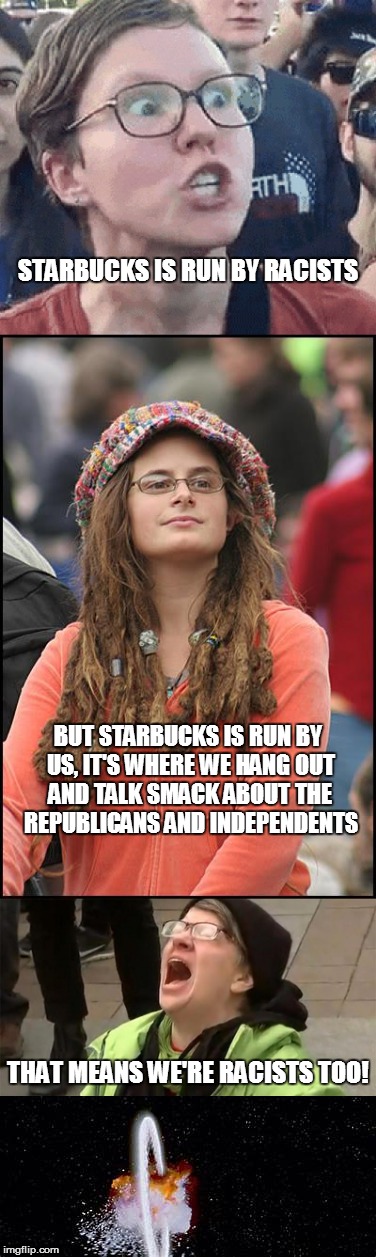 Oh the Deliciousness of the Irony |  STARBUCKS IS RUN BY RACISTS; BUT STARBUCKS IS RUN BY US, IT'S WHERE WE HANG OUT AND TALK SMACK ABOUT THE REPUBLICANS AND INDEPENDENTS; THAT MEANS WE'RE RACISTS TOO! | image tagged in starbucks,triggered liberal,crying liberals,irony | made w/ Imgflip meme maker