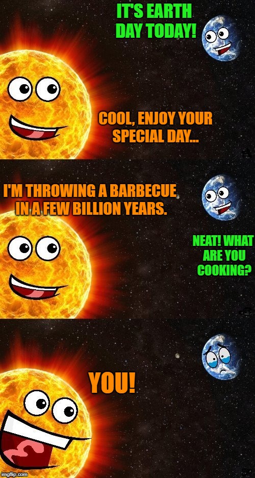 Now we're cooking with hydrogen and helium | IT'S EARTH DAY TODAY! COOL, ENJOY YOUR SPECIAL DAY... I'M THROWING A BARBECUE IN A FEW BILLION YEARS. NEAT! WHAT ARE YOU COOKING? YOU! | image tagged in barbecue,sun,planet earth,rip | made w/ Imgflip meme maker