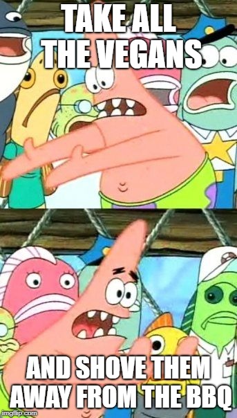 Put It Somewhere Else Patrick Meme | TAKE ALL THE VEGANS AND SHOVE THEM AWAY FROM THE BBQ | image tagged in memes,put it somewhere else patrick | made w/ Imgflip meme maker