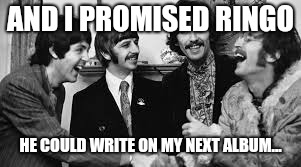 AND I PROMISED RINGO; HE COULD WRITE ON MY NEXT ALBUM... | image tagged in beatles | made w/ Imgflip meme maker