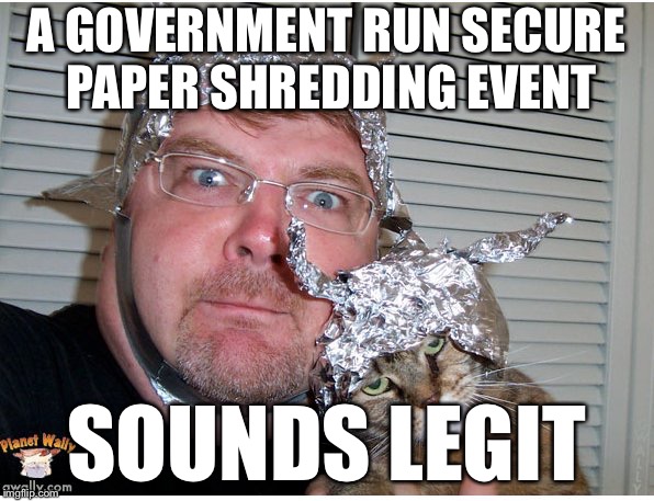 Tinfoil | A GOVERNMENT RUN SECURE PAPER SHREDDING EVENT; SOUNDS LEGIT | image tagged in tinfoil,memes | made w/ Imgflip meme maker