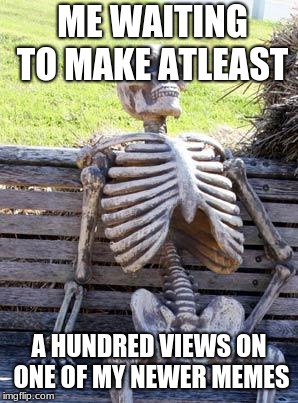 Waiting Skeleton Meme | ME WAITING TO MAKE ATLEAST; A HUNDRED VIEWS ON ONE OF MY NEWER MEMES | image tagged in memes,waiting skeleton | made w/ Imgflip meme maker