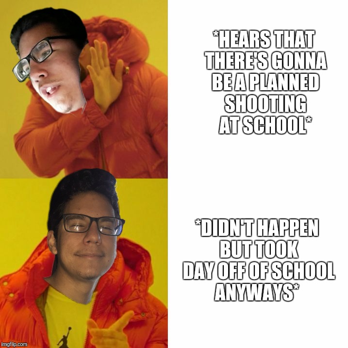 Drake Blank | *HEARS THAT THERE'S GONNA BE A PLANNED SHOOTING AT SCHOOL*; *DIDN'T HAPPEN BUT TOOK DAY OFF OF SCHOOL ANYWAYS* | image tagged in drake blank | made w/ Imgflip meme maker