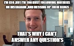 Mark Zuckerburg | I'M CEO ,BUT I'M TOO BUSY FOLLOWING MOTHERS ON INSTAGRAM ,AND MESSING UP THEIR BLOGS; THAT'S WHY I CAN'T ANSWER ANY QUESTION'S | image tagged in mark zuckerburg | made w/ Imgflip meme maker