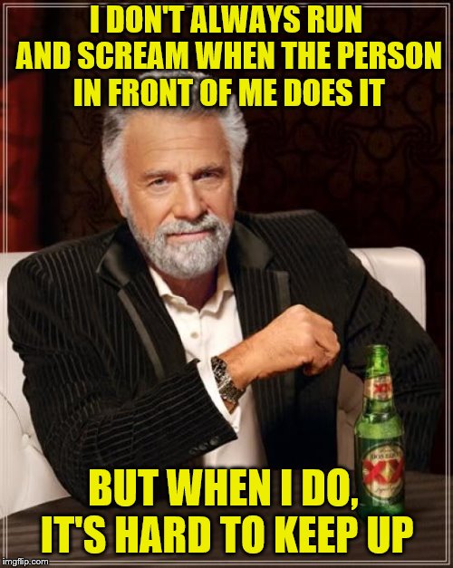 The Most Interesting Man In The World Meme | I DON'T ALWAYS RUN AND SCREAM WHEN THE PERSON IN FRONT OF ME DOES IT BUT WHEN I DO, IT'S HARD TO KEEP UP | image tagged in memes,the most interesting man in the world | made w/ Imgflip meme maker