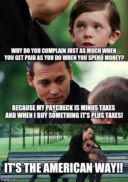 Finding Neverland Meme | WHY DO YOU COMPLAIN JUST AS MUCH WHEN YOU GET PAID AS YOU DO WHEN YOU SPEND MONEY? BECAUSE MY PAYCHECK IS MINUS TAXES AND WHEN I BUY SOMETHING IT'S PLUS TAXES! IT'S THE AMERICAN WAY!! | image tagged in memes,finding neverland | made w/ Imgflip meme maker