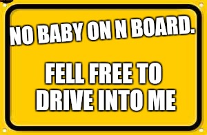 Blank Yellow Sign Meme |  NO BABY ON N
BOARD. FELL FREE TO DRIVE INTO ME | image tagged in memes,blank yellow sign,scumbag | made w/ Imgflip meme maker
