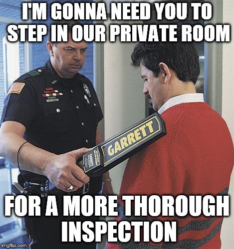 I'M GONNA NEED YOU TO STEP IN OUR PRIVATE ROOM FOR A MORE THOROUGH INSPECTION | made w/ Imgflip meme maker