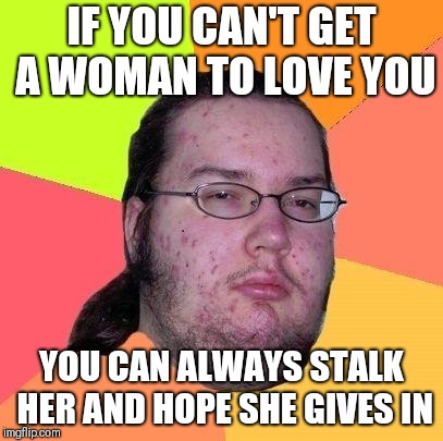 Neckbeard Libertarian | IF YOU CAN'T GET A WOMAN TO LOVE YOU; YOU CAN ALWAYS STALK HER AND HOPE SHE GIVES IN | image tagged in neckbeard libertarian,memes | made w/ Imgflip meme maker