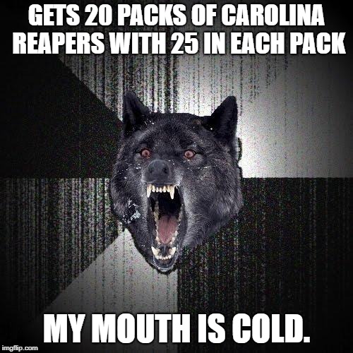 Insanity Wolf Meme | GETS 20 PACKS OF CAROLINA REAPERS WITH 25 IN EACH PACK; MY MOUTH IS COLD. | image tagged in memes,insanity wolf | made w/ Imgflip meme maker