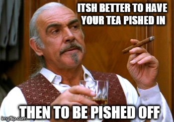 connery 2 | ITSH BETTER TO HAVE YOUR TEA PISHED IN THEN TO BE PISHED OFF | image tagged in connery 2 | made w/ Imgflip meme maker