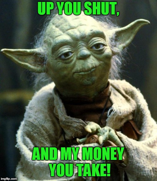 Star Wars Yoda Meme | UP YOU SHUT, AND MY MONEY YOU TAKE! | image tagged in memes,star wars yoda | made w/ Imgflip meme maker