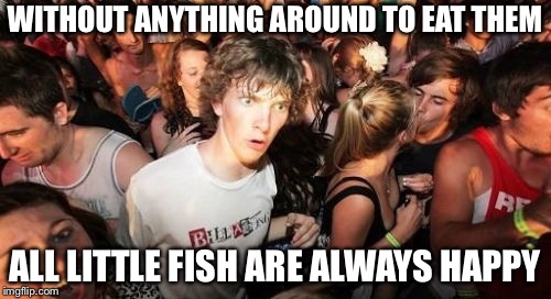 Sudden Clarity Clarence Meme | WITHOUT ANYTHING AROUND TO EAT THEM; ALL LITTLE FISH ARE ALWAYS HAPPY | image tagged in memes,sudden clarity clarence | made w/ Imgflip meme maker