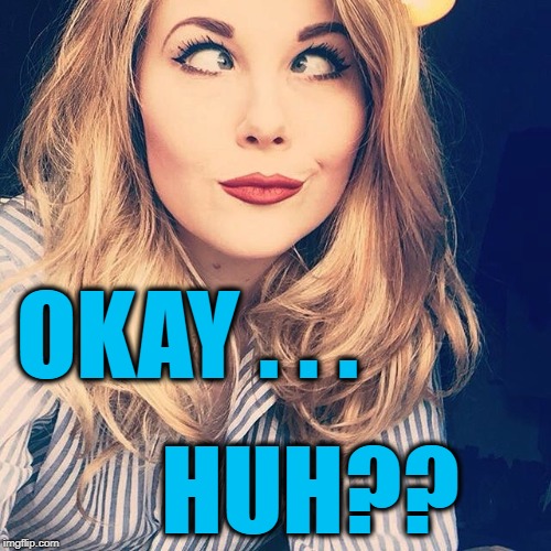 OKAY . . . HUH?? | image tagged in smile | made w/ Imgflip meme maker