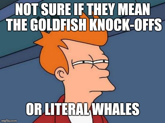Futurama Fry Meme | NOT SURE IF THEY MEAN THE GOLDFISH KNOCK-OFFS OR LITERAL WHALES | made w/ Imgflip meme maker