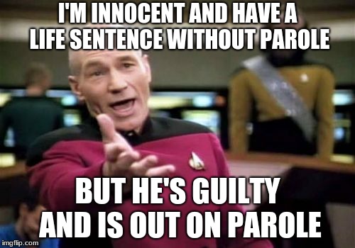Dude, He's Innocent. | I'M INNOCENT AND HAVE A LIFE SENTENCE WITHOUT PAROLE; BUT HE'S GUILTY AND IS OUT ON PAROLE | image tagged in memes,picard wtf,guilty,innocent | made w/ Imgflip meme maker