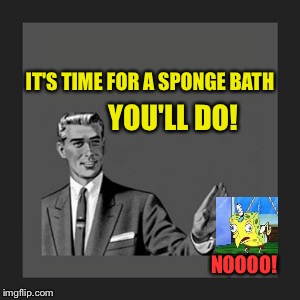 Scrub a dub dub. | IT'S TIME FOR A SPONGE BATH; YOU'LL DO! NOOOO! | image tagged in memes,kill yourself guy,funny,mocking spongebob,bad photoshop sunday | made w/ Imgflip meme maker