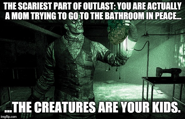 The scariest part of Outlast | THE SCARIEST PART OF OUTLAST: YOU ARE ACTUALLY A MOM TRYING TO GO TO THE BATHROOM IN PEACE... ...THE CREATURES ARE YOUR KIDS. | image tagged in real life,mom,kids,scary | made w/ Imgflip meme maker