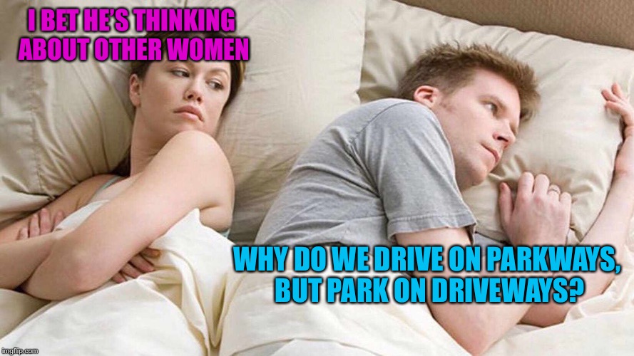 I Bet He's Thinking About Other Women | I BET HE’S THINKING ABOUT OTHER WOMEN; WHY DO WE DRIVE ON PARKWAYS, BUT PARK ON DRIVEWAYS? | image tagged in i bet he's thinking about other women | made w/ Imgflip meme maker