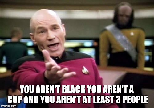 Picard Wtf Meme | YOU AREN'T BLACK YOU AREN'T A COP AND YOU AREN'T AT LEAST 3 PEOPLE | image tagged in memes,picard wtf | made w/ Imgflip meme maker