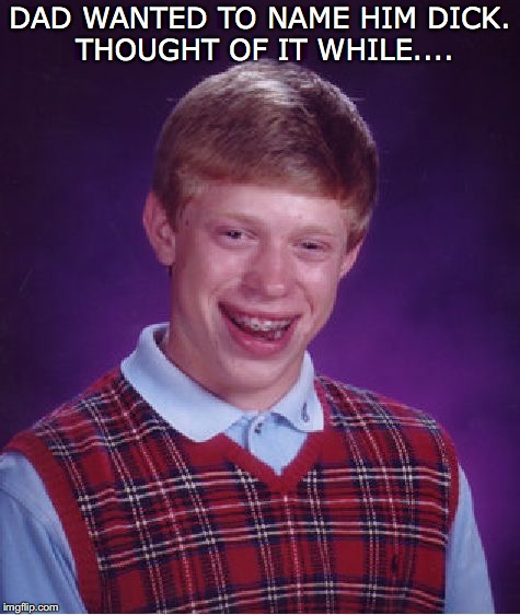 Bad Luck Brian Meme | DAD WANTED TO NAME HIM DICK. THOUGHT OF IT WHILE.... | image tagged in memes,bad luck brian | made w/ Imgflip meme maker