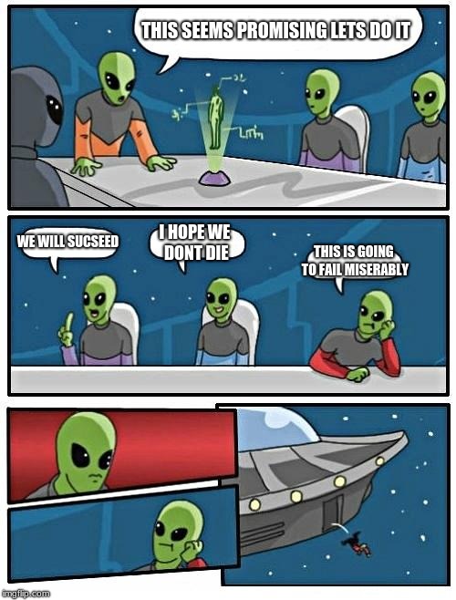 Alien Meeting Suggestion Meme | THIS SEEMS PROMISING LETS DO IT; WE WILL SUCSEED; I HOPE WE DONT DIE; THIS IS GOING TO FAIL MISERABLY | image tagged in memes,alien meeting suggestion | made w/ Imgflip meme maker