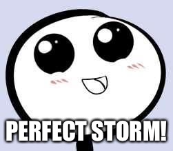 just cute | PERFECT STORM! | image tagged in just cute | made w/ Imgflip meme maker