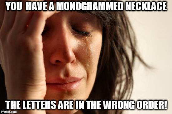 First World Problems Meme | YOU  HAVE A MONOGRAMMED NECKLACE; THE LETTERS ARE IN THE WRONG ORDER! | image tagged in memes,first world problems | made w/ Imgflip meme maker