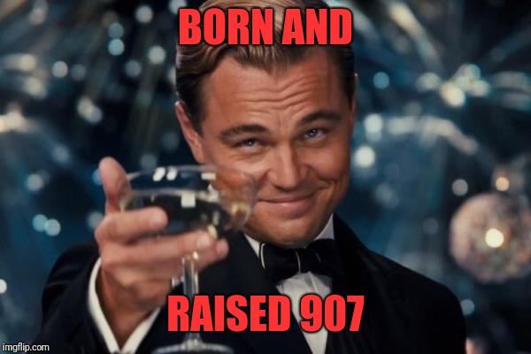 Leonardo Dicaprio Cheers Meme | BORN AND RAISED 907 | image tagged in memes,leonardo dicaprio cheers | made w/ Imgflip meme maker