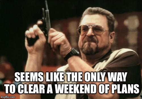What’s that? Another busy weekend | SEEMS LIKE THE ONLY WAY TO CLEAR A WEEKEND OF PLANS | image tagged in memes,am i the only one around here | made w/ Imgflip meme maker