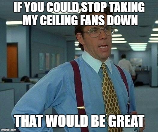 That Would Be Great Meme | IF YOU COULD STOP TAKING MY CEILING FANS DOWN THAT WOULD BE GREAT | image tagged in memes,that would be great | made w/ Imgflip meme maker