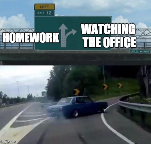 Left Exit 12 Off Ramp | WATCHING THE OFFICE; HOMEWORK | image tagged in memes,left exit 12 off ramp | made w/ Imgflip meme maker